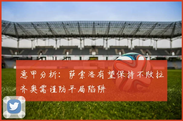 意甲分析：萨索洛有望保持不败拉齐奥需谨防平局陷阱