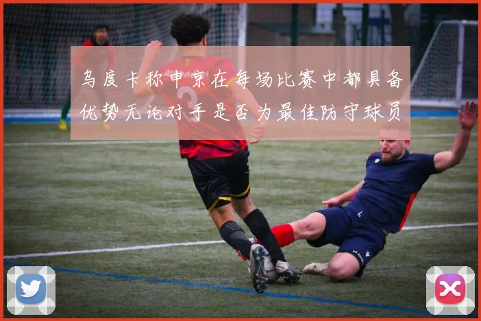 乌度卡称申京在每场比赛中都具备优势无论对手是否为最佳防守球员