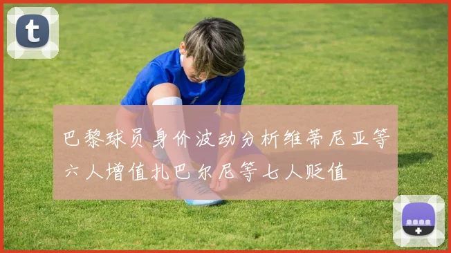 巴黎球员身价波动分析维蒂尼亚等六人增值扎巴尔尼等七人贬值