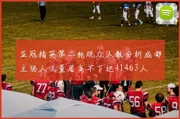 亚冠精英第二轮观众人数分析成都主场人流量居高不下达41463人