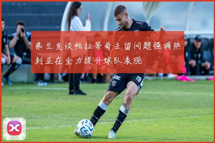 弗兰克谈帕拉蒂奇去留问题强调热刺正在全力提升球队表现