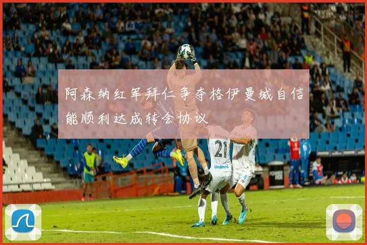 阿森纳红军拜仁争夺格伊曼城自信能顺利达成转会协议