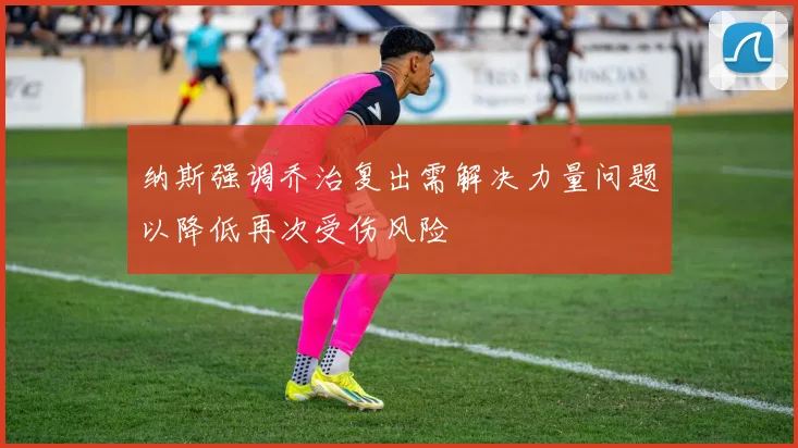 纳斯强调乔治复出需解决力量问题以降低再次受伤风险
