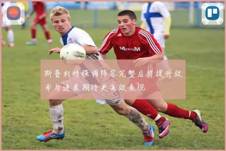 斯普利特强调阵容完整后将提升效率与速度期待更高效表现