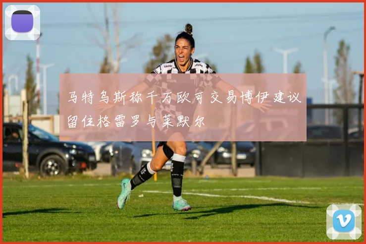 马特乌斯称千万欧可交易博伊建议留住格雷罗与莱默尔