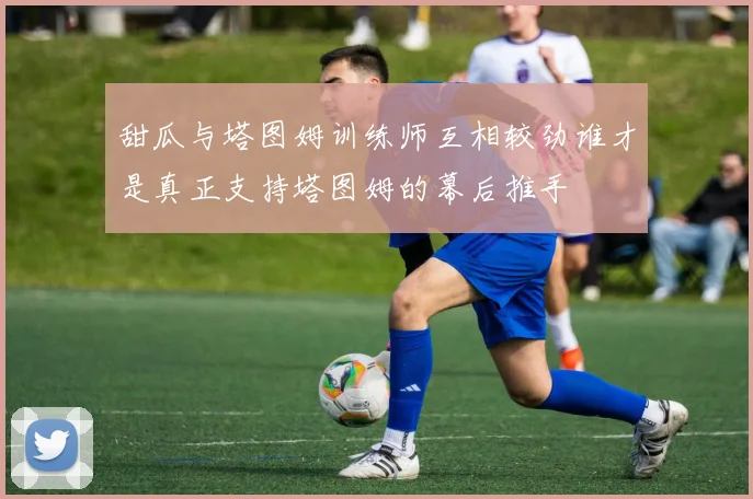 甜瓜与塔图姆训练师互相较劲谁才是真正支持塔图姆的幕后推手