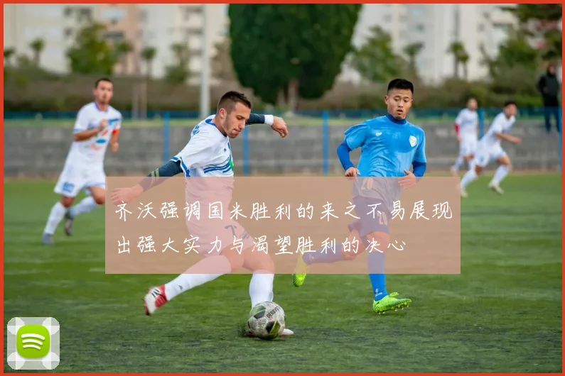 齐沃强调国米胜利的来之不易展现出强大实力与渴望胜利的决心