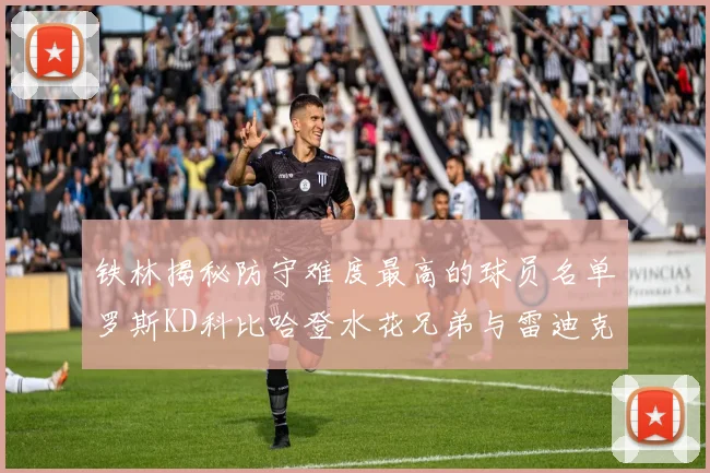 铁林揭秘防守难度最高的球员名单罗斯KD科比哈登水花兄弟与雷迪克
