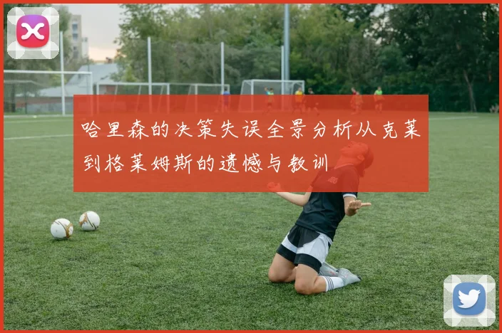 哈里森的决策失误全景分析从克莱到格莱姆斯的遗憾与教训