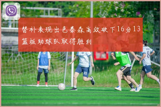 替补表现出色泰森高效砍下16分13篮板助球队取得胜利