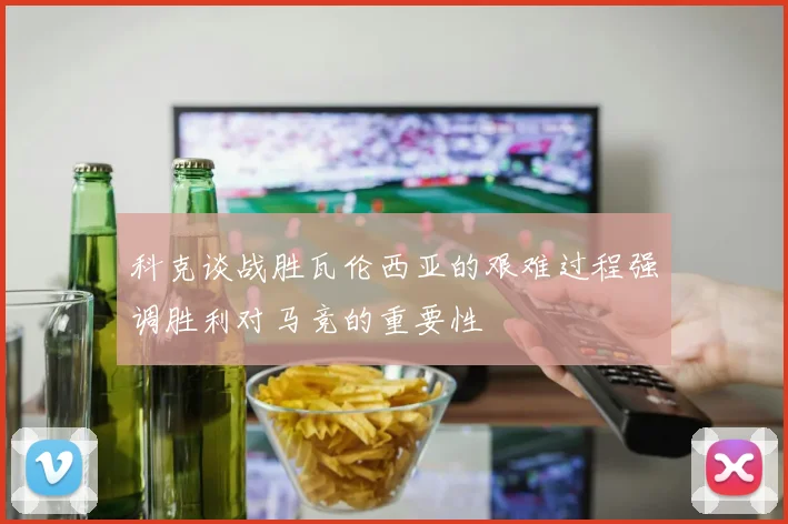 科克谈战胜瓦伦西亚的艰难过程强调胜利对马竞的重要性