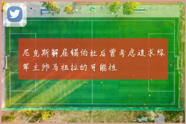 尼克斯解雇锡伯杜后曾考虑追求绿军主帅马祖拉的可能性