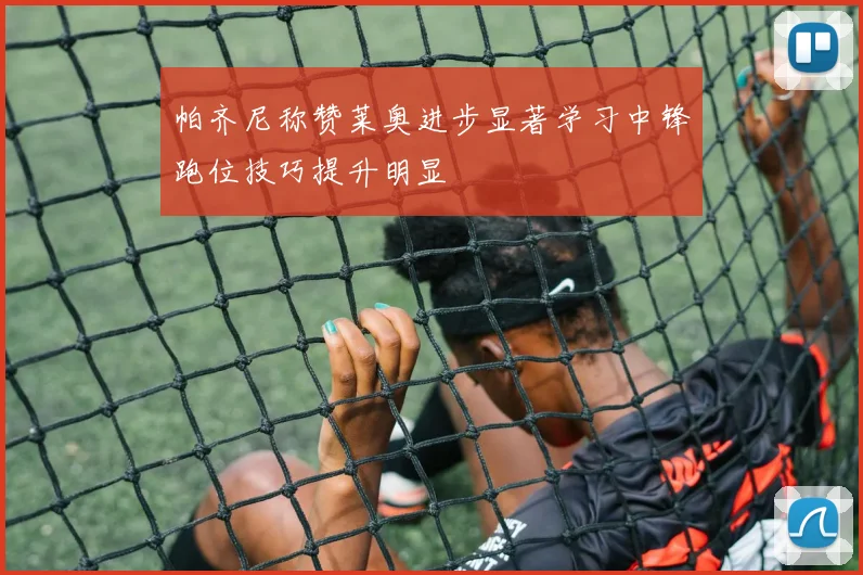 帕齐尼称赞莱奥进步显著学习中锋跑位技巧提升明显