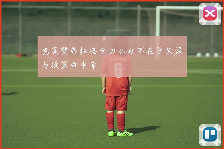 克莱赞弗拉格全力以赴不在乎失误与投篮命中率