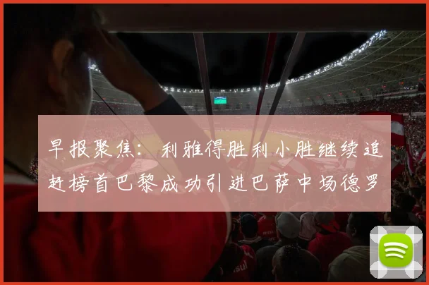 早报聚焦：利雅得胜利小胜继续追赶榜首巴黎成功引进巴萨中场德罗