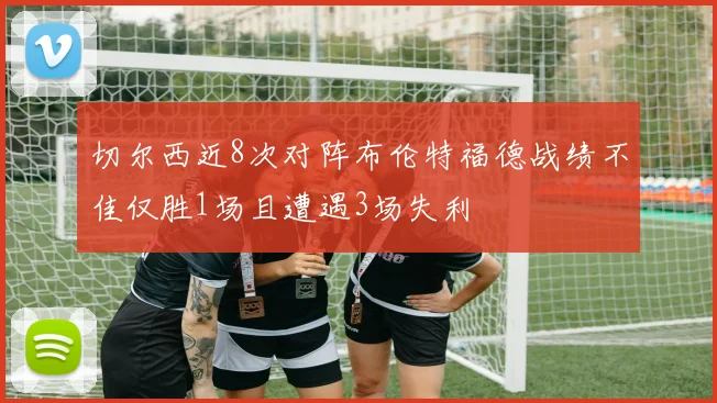切尔西近8次对阵布伦特福德战绩不佳仅胜1场且遭遇3场失利