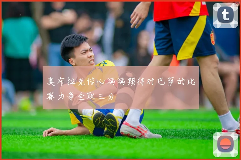 奥布拉克信心满满期待对巴萨的比赛力争全取三分