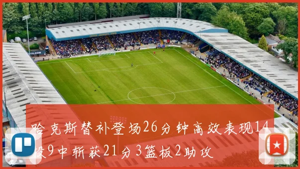 哈克斯替补登场26分钟高效表现14投9中斩获21分3篮板2助攻