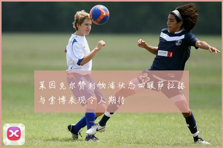 莱因克尔赞利物浦状态回暖萨拉赫与索博表现令人期待
