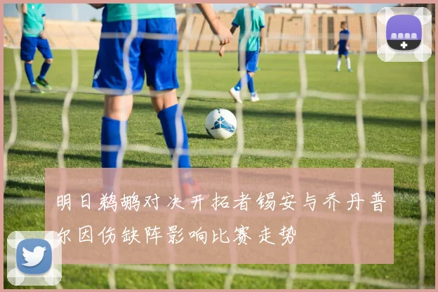 明日鹈鹕对决开拓者锡安与乔丹普尔因伤缺阵影响比赛走势