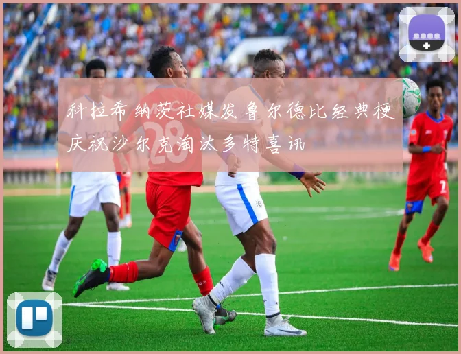 科拉希纳茨社媒发鲁尔德比经典梗庆祝沙尔克淘汰多特喜讯