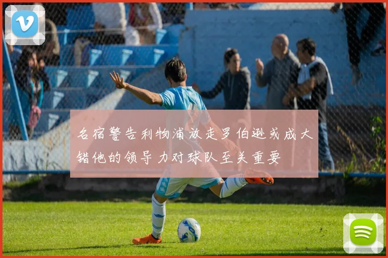 名宿警告利物浦放走罗伯逊或成大错他的领导力对球队至关重要