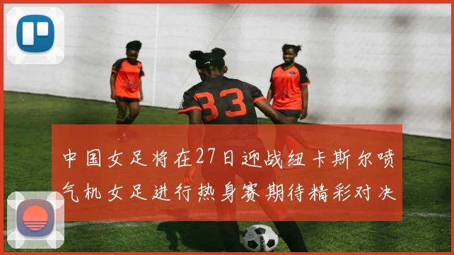 中国女足将在27日迎战纽卡斯尔喷气机女足进行热身赛期待精彩对决