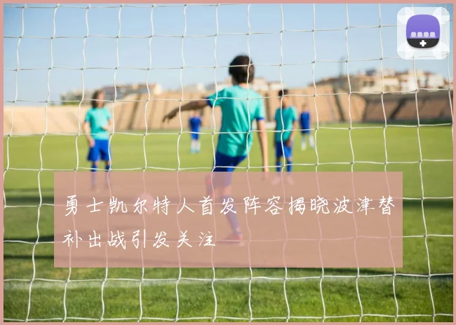 勇士凯尔特人首发阵容揭晓波津替补出战引发关注