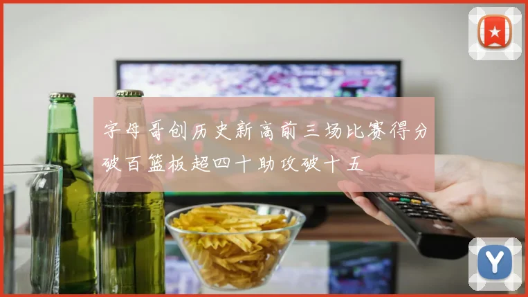 字母哥创历史新高前三场比赛得分破百篮板超四十助攻破十五