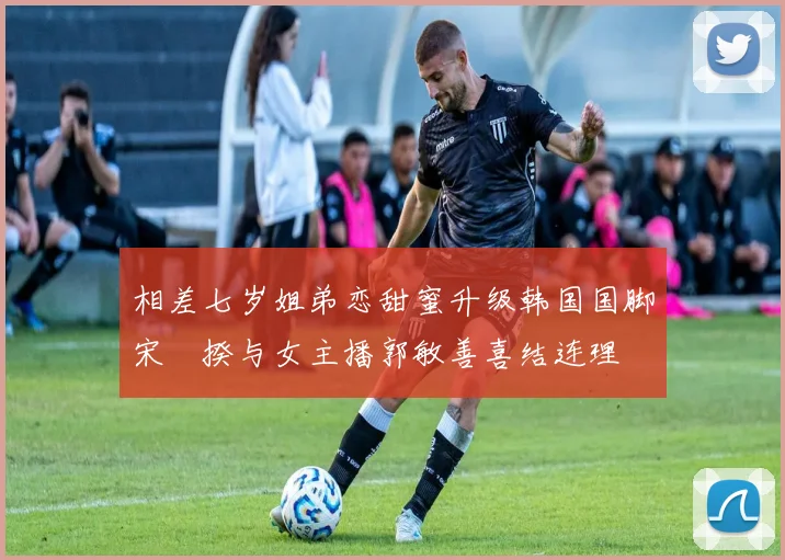 相差七岁姐弟恋甜蜜升级韩国国脚宋旻揆与女主播郭敏善喜结连理