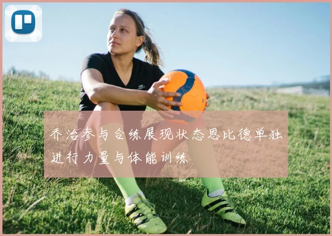 乔治参与合练展现状态恩比德单独进行力量与体能训练