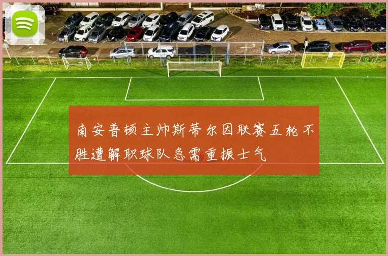 南安普顿主帅斯蒂尔因联赛五轮不胜遭解职球队急需重振士气