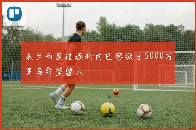 米兰两度追逐科内巴黎欲出6000万罗马希望留人