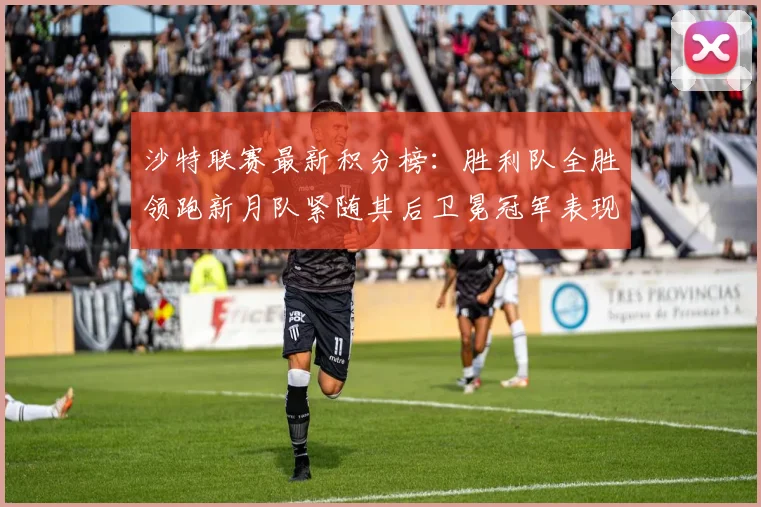沙特联赛最新积分榜：胜利队全胜领跑新月队紧随其后卫冕冠军表现不佳仅居第七