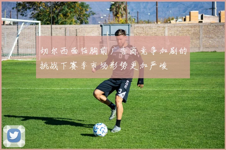 切尔西面临胸前广告商竞争加剧的挑战下赛季市场形势更加严峻