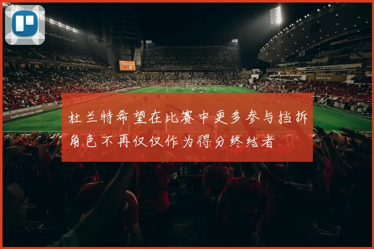 杜兰特希望在比赛中更多参与挡拆角色不再仅仅作为得分终结者