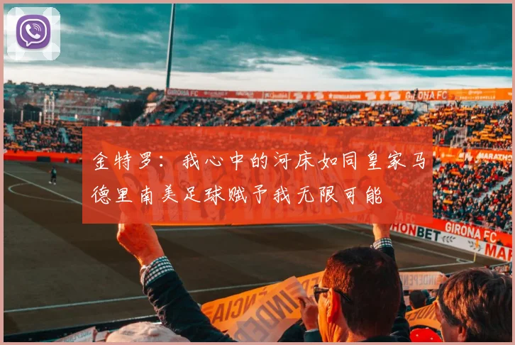 金特罗：我心中的河床如同皇家马德里南美足球赋予我无限可能