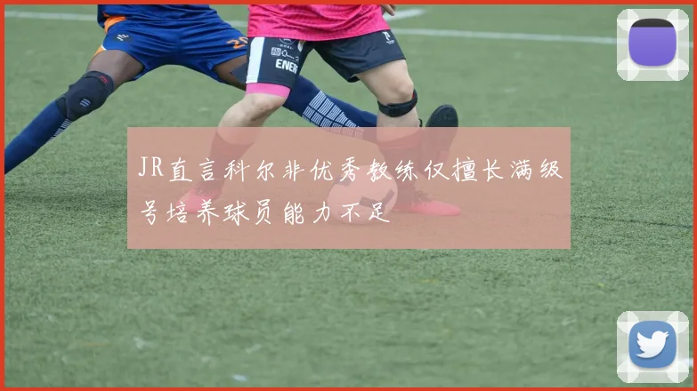 JR直言科尔非优秀教练仅擅长满级号培养球员能力不足