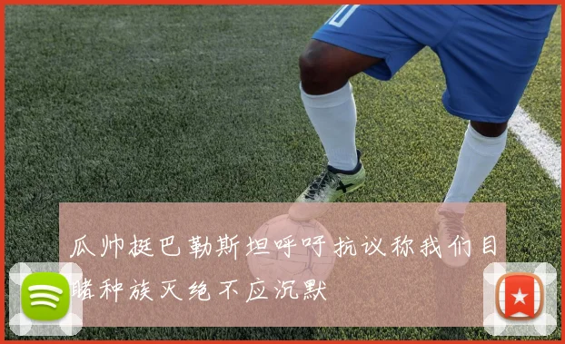 瓜帅挺巴勒斯坦呼吁抗议称我们目睹种族灭绝不应沉默