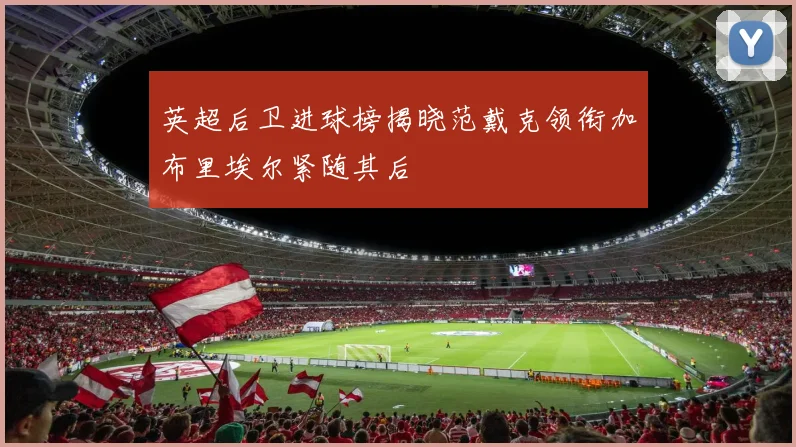 英超后卫进球榜揭晓范戴克领衔加布里埃尔紧随其后