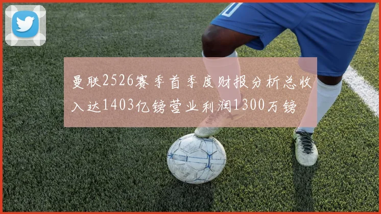 曼联2526赛季首季度财报分析总收入达1403亿镑营业利润1300万镑