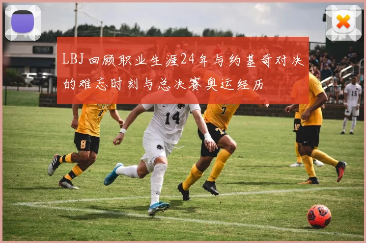 LBJ回顾职业生涯24年与约基奇对决的难忘时刻与总决赛奥运经历