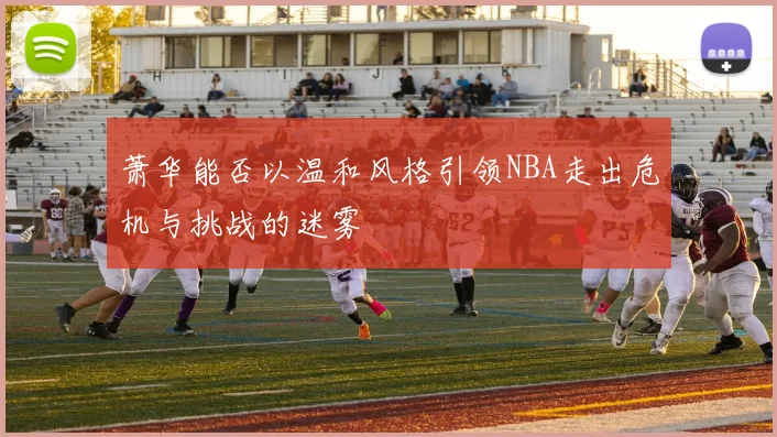 萧华能否以温和风格引领NBA走出危机与挑战的迷雾