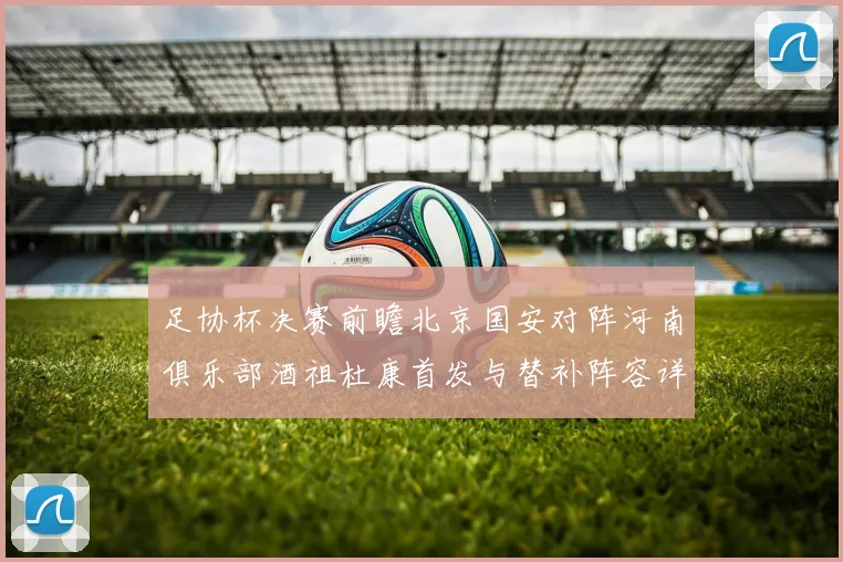 足协杯决赛前瞻北京国安对阵河南俱乐部酒祖杜康首发与替补阵容详解