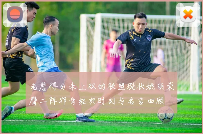 老詹得分未上双的联盟现状姚明荣膺二阵邓肯经典时刻与名言回顾