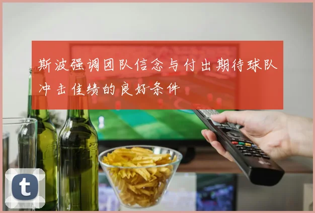 斯波强调团队信念与付出期待球队冲击佳绩的良好条件