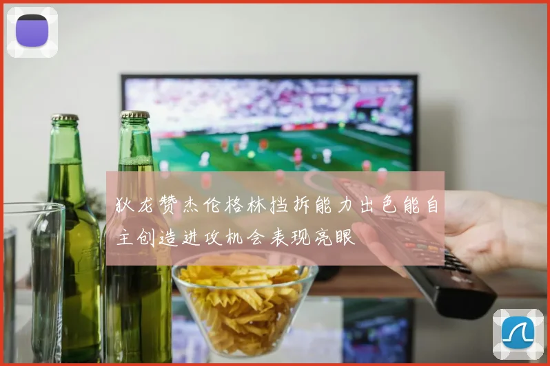 狄龙赞杰伦格林挡拆能力出色能自主创造进攻机会表现亮眼