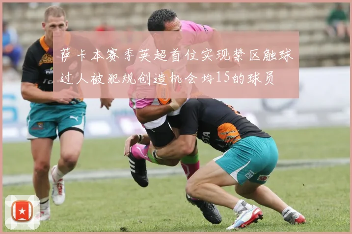 萨卡本赛季英超首位实现禁区触球过人被犯规创造机会均15的球员