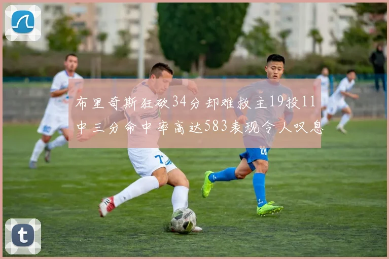 布里奇斯狂砍34分却难救主19投11中三分命中率高达583表现令人叹息