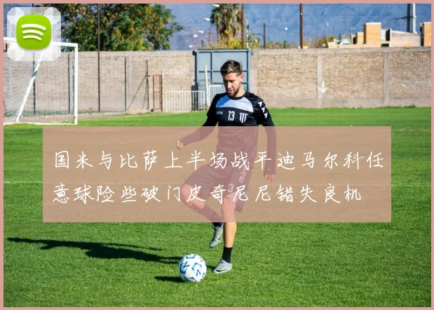 国米与比萨上半场战平迪马尔科任意球险些破门皮奇尼尼错失良机